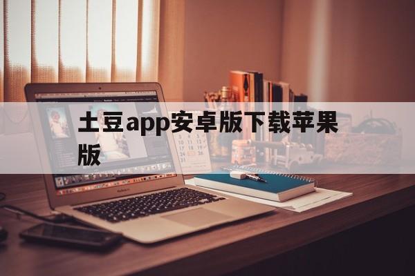土豆app安卓版下载苹果版(土豆app安卓版下载苹果版安装)-第5张图片-有道翻译官网